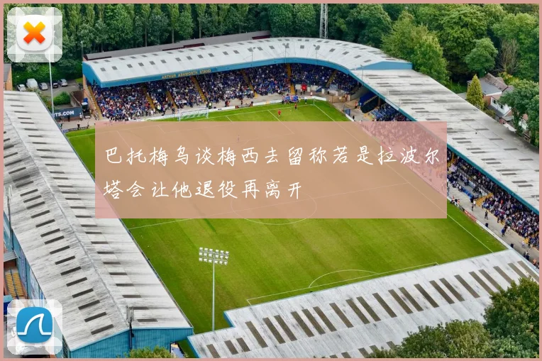 巴托梅乌谈梅西去留称若是拉波尔塔会让他退役再离开