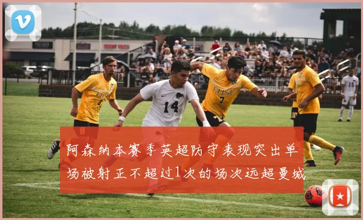 阿森纳本赛季英超防守表现突出单场被射正不超过1次的场次远超曼城