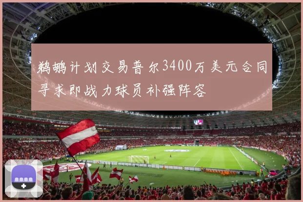 鹈鹕计划交易普尔3400万美元合同寻求即战力球员补强阵容