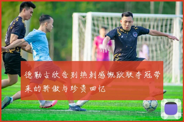 德勒古欣告别热刺感慨欧联夺冠带来的骄傲与珍贵回忆