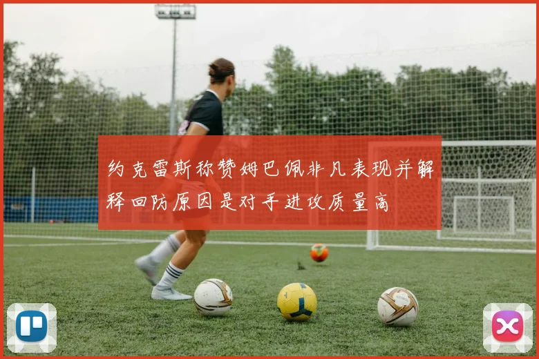 约克雷斯称赞姆巴佩非凡表现并解释回防原因是对手进攻质量高