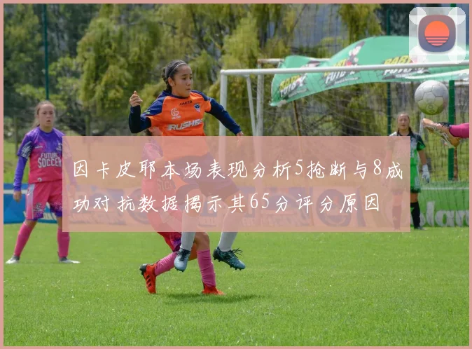 因卡皮耶本场表现分析5抢断与8成功对抗数据揭示其65分评分原因