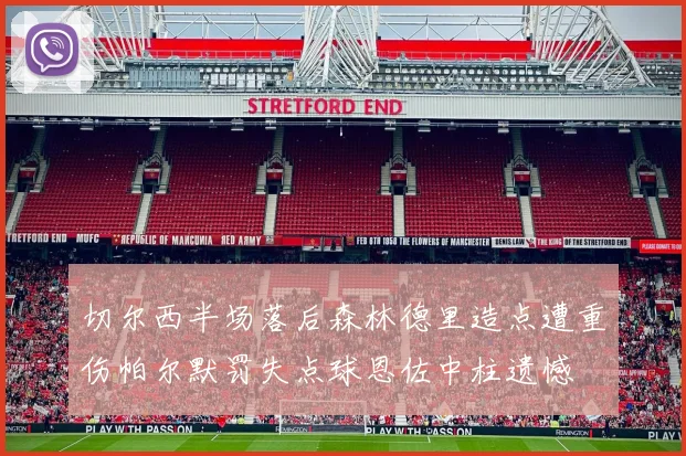 切尔西半场落后森林德里造点遭重伤帕尔默罚失点球恩佐中柱遗憾