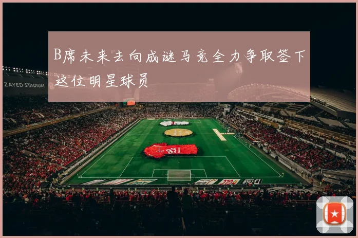 B席未来去向成谜马竞全力争取签下这位明星球员