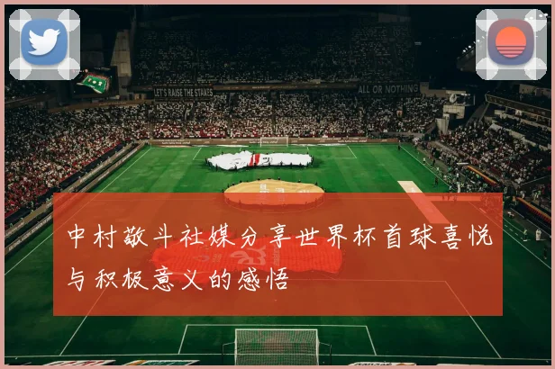 中村敬斗社媒分享世界杯首球喜悦与积极意义的感悟