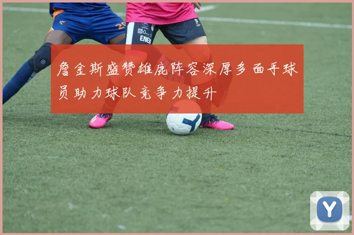 詹金斯盛赞雄鹿阵容深厚多面手球员助力球队竞争力提升