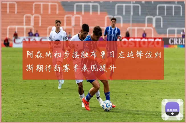 阿森纳初步接触布鲁日左边锋佐利斯期待新赛季表现提升