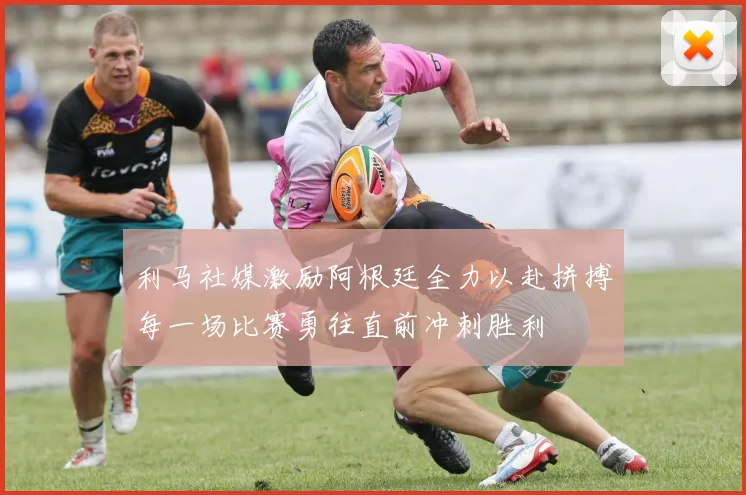 利马社媒激励阿根廷全力以赴拼搏每一场比赛勇往直前冲刺胜利