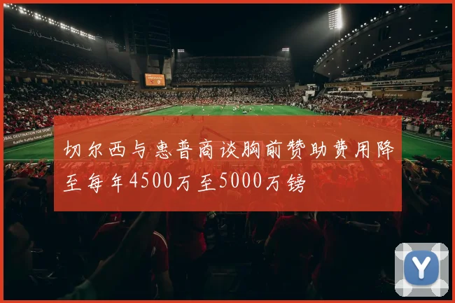 切尔西与惠普商谈胸前赞助费用降至每年4500万至5000万镑