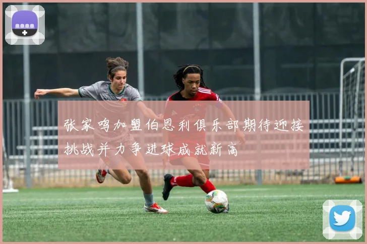 张家鸣加盟伯恩利俱乐部期待迎接挑战并力争进球成就新高
