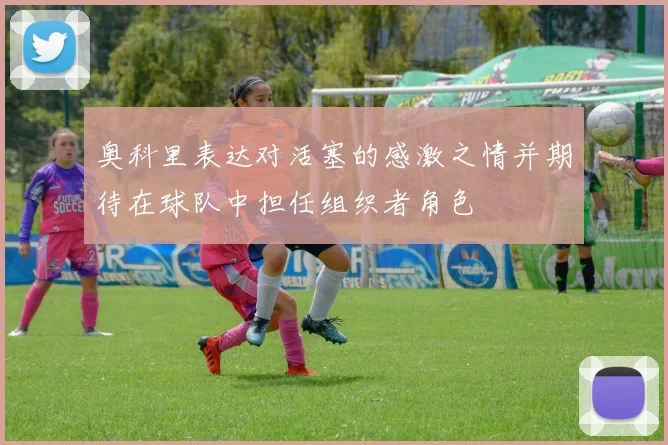 奥科里表达对活塞的感激之情并期待在球队中担任组织者角色