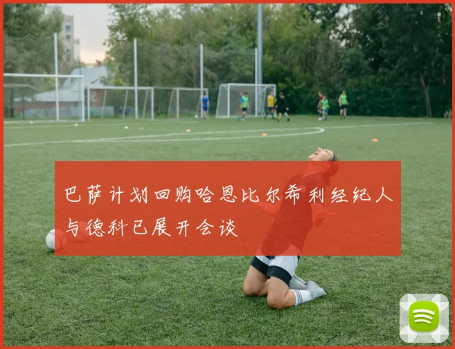 巴萨计划回购哈恩比尔希利经纪人与德科已展开会谈