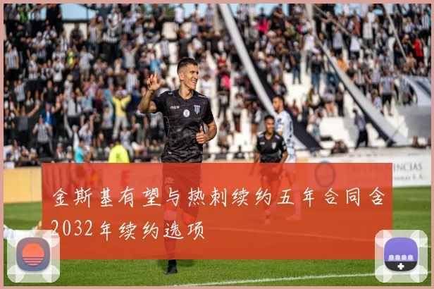 金斯基有望与热刺续约五年合同含2032年续约选项