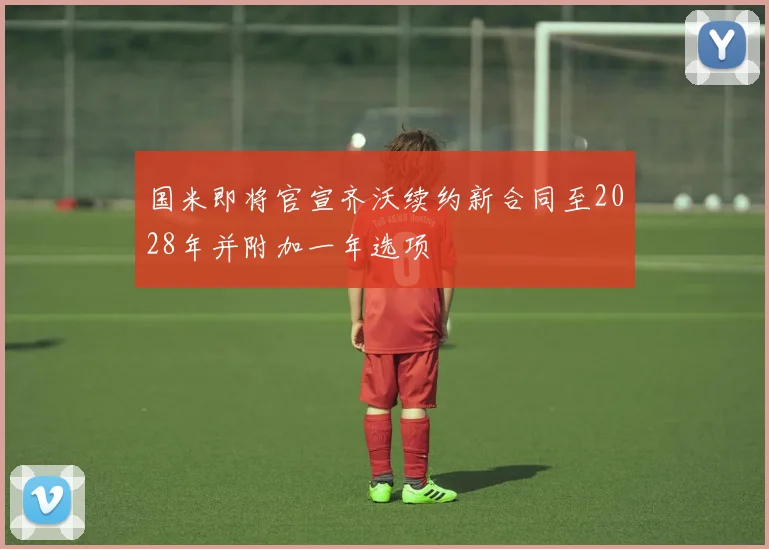 国米即将官宣齐沃续约新合同至2028年并附加一年选项