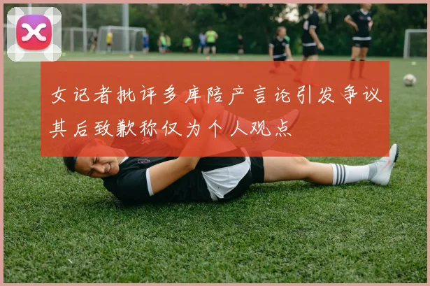 女记者批评多库陪产言论引发争议其后致歉称仅为个人观点