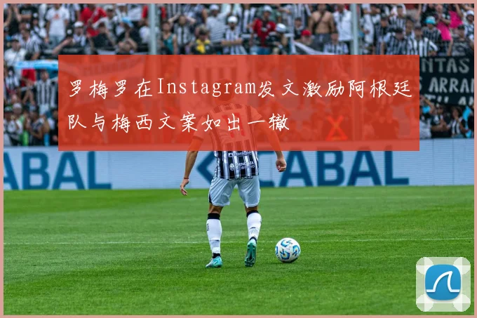 罗梅罗在Instagram发文激励阿根廷队与梅西文案如出一辙