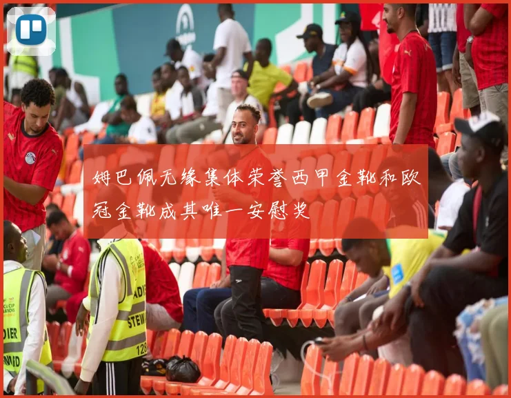 姆巴佩无缘集体荣誉西甲金靴和欧冠金靴成其唯一安慰奖