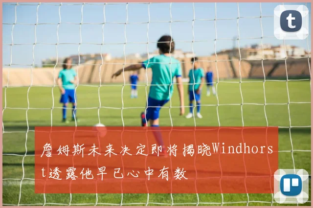 詹姆斯未来决定即将揭晓Windhorst透露他早已心中有数
