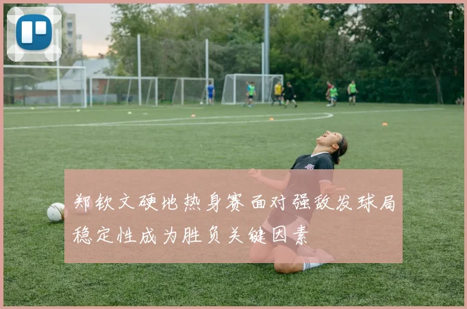 郑钦文硬地热身赛面对强敌发球局稳定性成为胜负关键因素