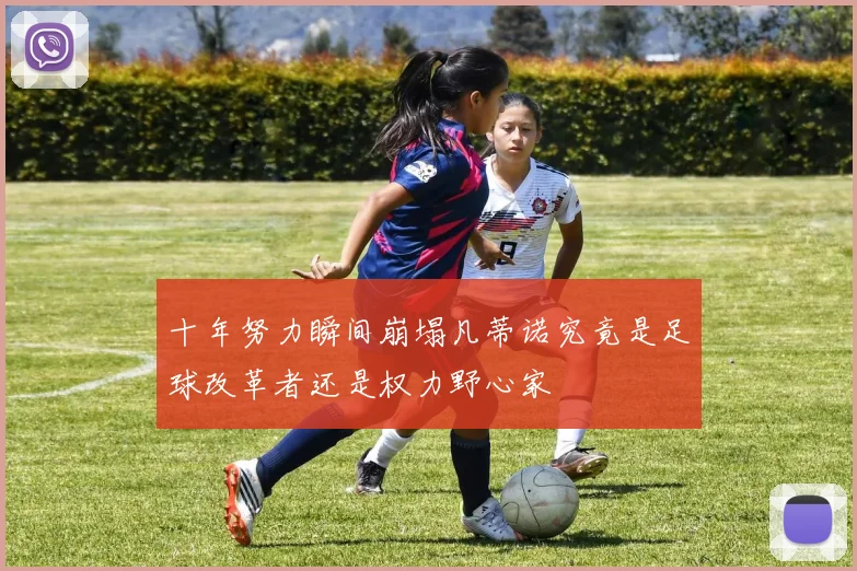 十年努力瞬间崩塌凡蒂诺究竟是足球改革者还是权力野心家
